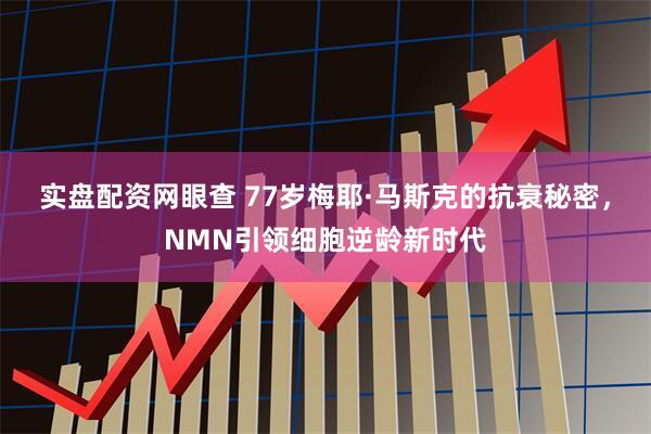 实盘配资网眼查 77岁梅耶·马斯克的抗衰秘密，NMN引领细胞逆龄新时代