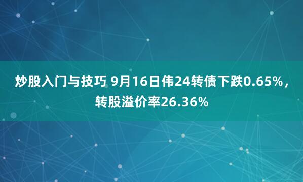 炒股入门与技巧 9月16日伟24转债下跌0.65%，转股溢价率26.36%