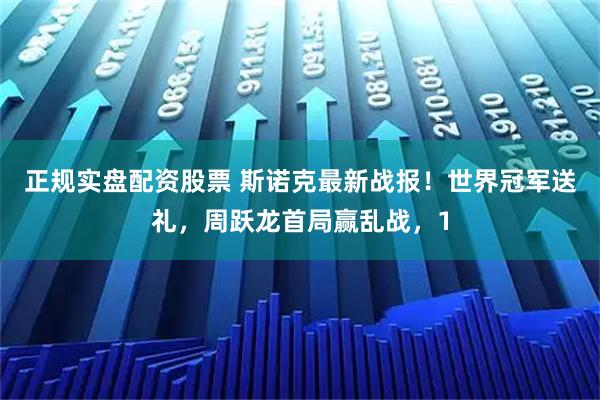 正规实盘配资股票 斯诺克最新战报！世界冠军送礼，周跃龙首局赢乱战，1