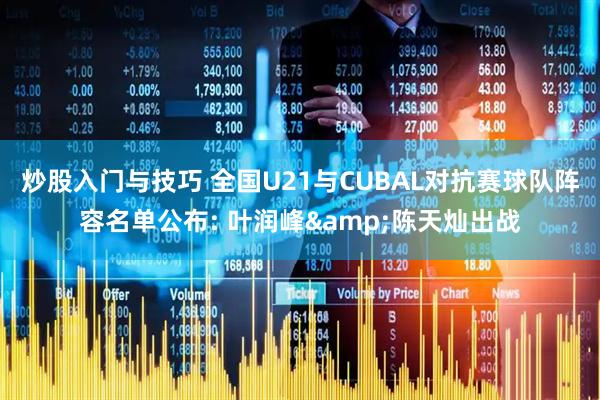炒股入门与技巧 全国U21与CUBAL对抗赛球队阵容名单公布: 叶润峰&陈天灿出战
