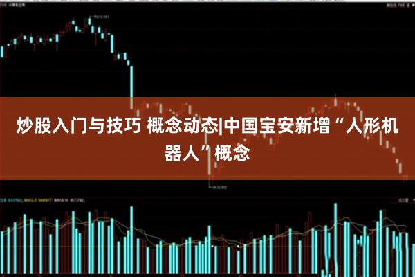 炒股入门与技巧 概念动态|中国宝安新增“人形机器人”概念
