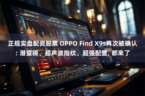 正规实盘配资股票 OPPO Find X9s再次被确认: 潜望镜、超声波指纹、超强配置, 都来了