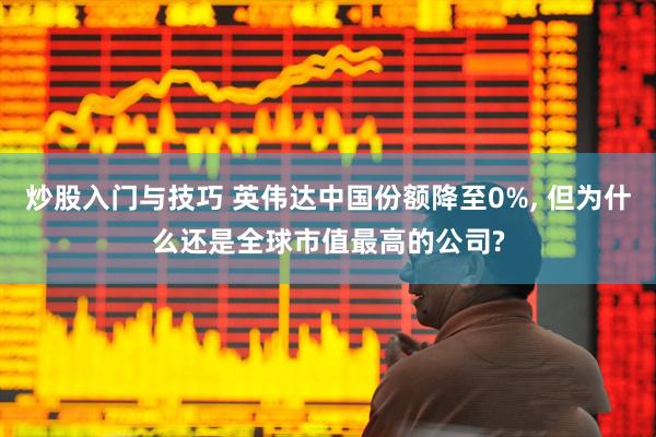 炒股入门与技巧 英伟达中国份额降至0%, 但为什么还是全球市值最高的公司?