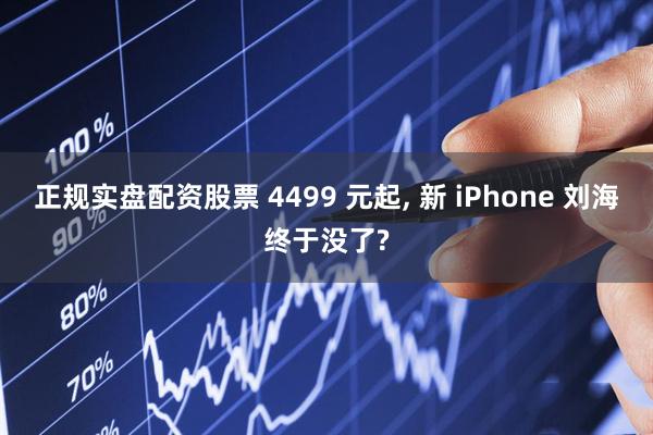正规实盘配资股票 4499 元起, 新 iPhone 刘海终于没了?