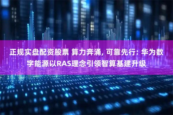 正规实盘配资股票 算力奔涌, 可靠先行: 华为数字能源以RAS理念引领智算基建升级