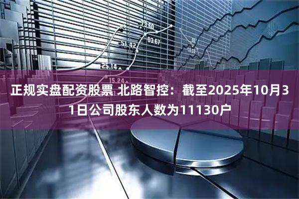 正规实盘配资股票 北路智控：截至2025年10月31日公司股东人数为11130户