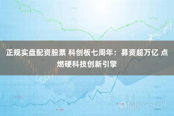正规实盘配资股票 科创板七周年：募资超万亿 点燃硬科技创新引擎