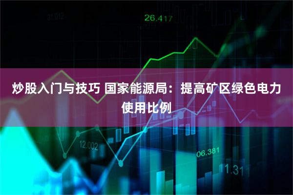 炒股入门与技巧 国家能源局：提高矿区绿色电力使用比例