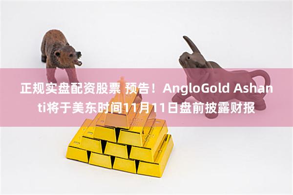 正规实盘配资股票 预告！AngloGold Ashanti将于美东时间11月11日盘前披露财报