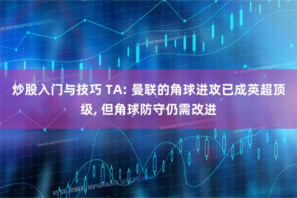 炒股入门与技巧 TA: 曼联的角球进攻已成英超顶级, 但角球防守仍需改进