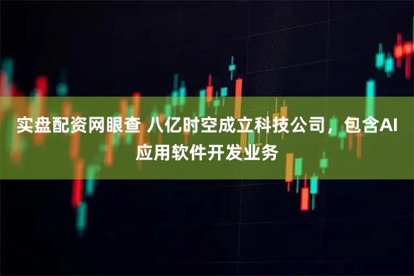 实盘配资网眼查 八亿时空成立科技公司，包含AI应用软件开发业务