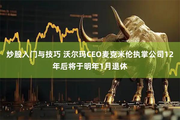 炒股入门与技巧 沃尔玛CEO麦克米伦执掌公司12年后将于明年1月退休