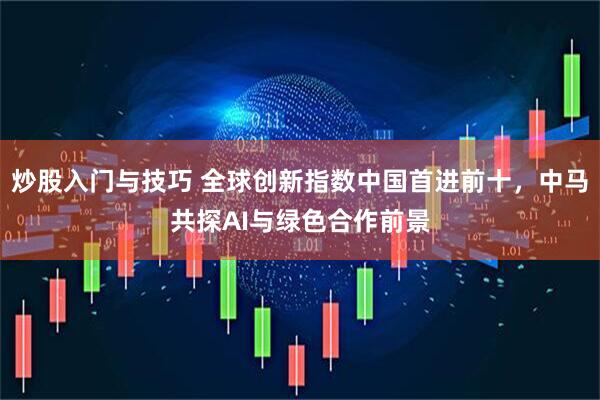 炒股入门与技巧 全球创新指数中国首进前十，中马共探AI与绿色合作前景