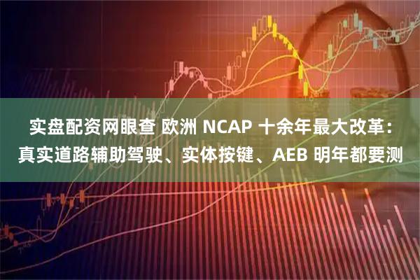 实盘配资网眼查 欧洲 NCAP 十余年最大改革：真实道路辅助驾驶、实体按键、AEB 明年都要测