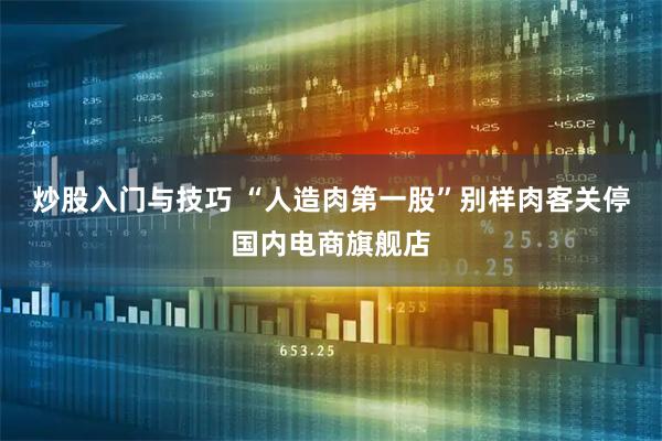 炒股入门与技巧 “人造肉第一股”别样肉客关停国内电商旗舰店