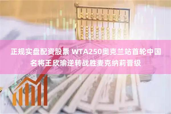 正规实盘配资股票 WTA250奥克兰站首轮中国名将王欣瑜逆转战胜麦克纳莉晋级
