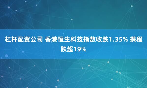 杠杆配资公司 香港恒生科技指数收跌1.35% 携程跌超19%
