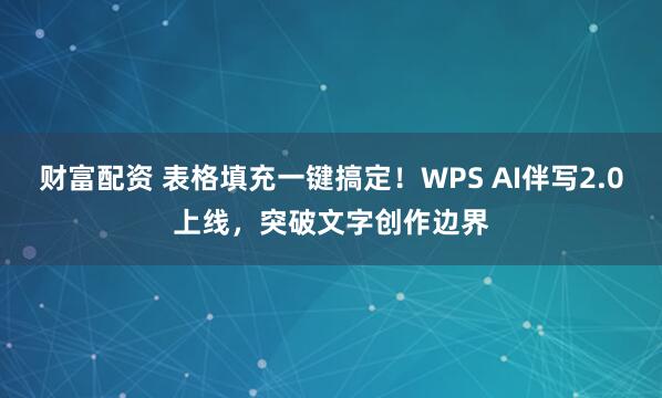 财富配资 表格填充一键搞定！WPS AI伴写2.0上线，突破文字创作边界