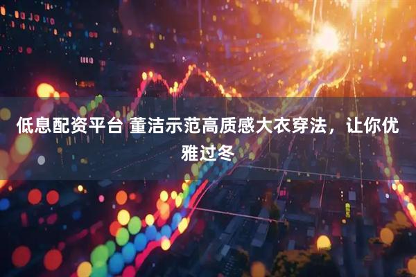 低息配资平台 董洁示范高质感大衣穿法,让你优雅过冬