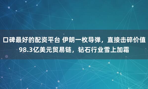 口碑最好的配资平台 伊朗一枚导弹，直接击碎价值98.3亿美元贸易链，钻石行业雪上加霜