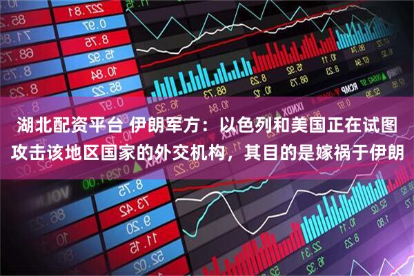 湖北配资平台 伊朗军方：以色列和美国正在试图攻击该地区国家的外交机构，其目的是嫁祸于伊朗