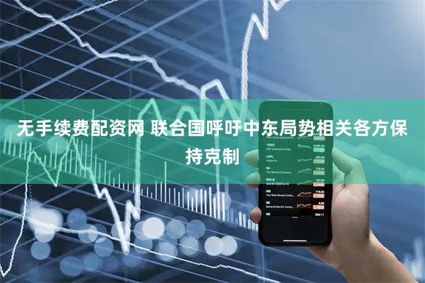 无手续费配资网 联合国呼吁中东局势相关各方保持克制