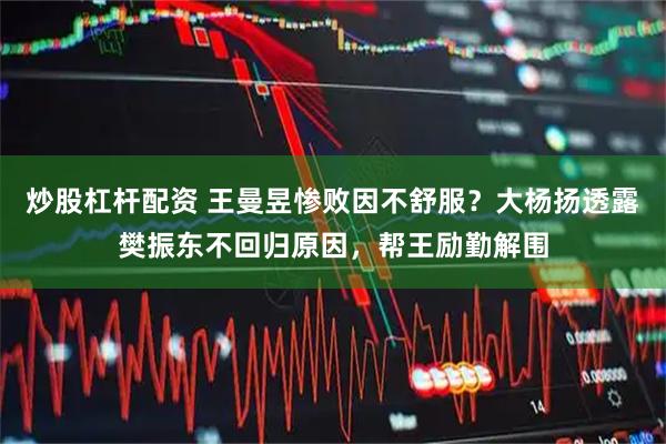 炒股杠杆配资 王曼昱惨败因不舒服？大杨扬透露樊振东不回归原因，帮王励勤解围