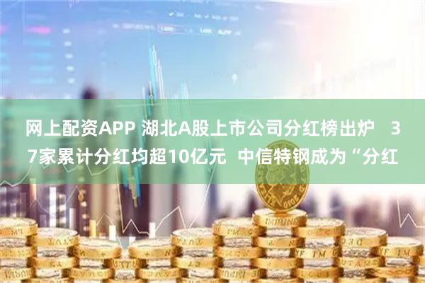 网上配资APP 湖北A股上市公司分红榜出炉   37家累计分红均超10亿元  中信特钢成为“分红