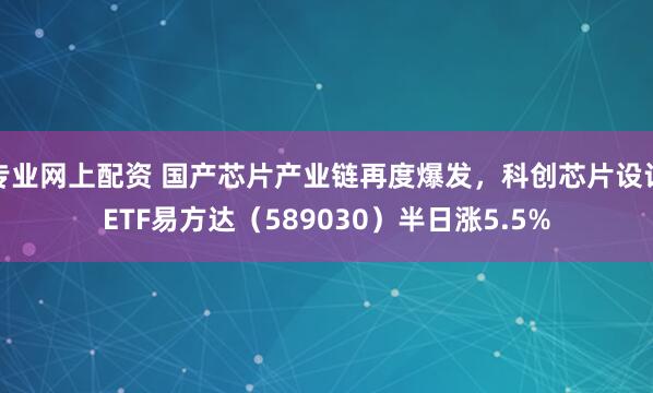 专业网上配资 国产芯片产业链再度爆发，科创芯片设计ETF易方达（589030）半日涨5.5%