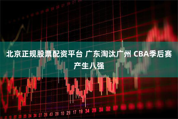 北京正规股票配资平台 广东淘汰广州 CBA季后赛产生八强