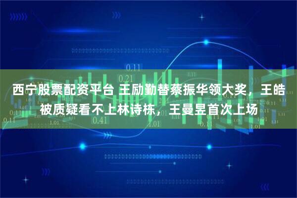 西宁股票配资平台 王励勤替蔡振华领大奖，王皓被质疑看不上林诗栋，王曼昱首次上场