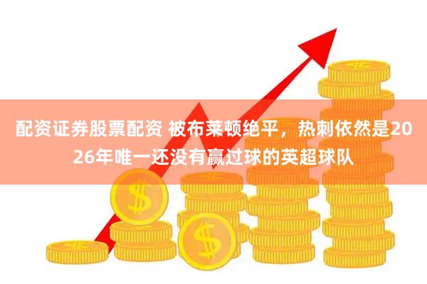 配资证券股票配资 被布莱顿绝平，热刺依然是2026年唯一还没有赢过球的英超球队
