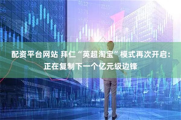 配资平台网站 拜仁“英超淘宝”模式再次开启：正在复制下一个亿元级边锋