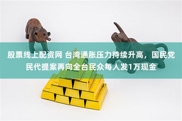 股票线上配资网 台湾通胀压力持续升高，国民党民代提案再向全台民众每人发1万现金